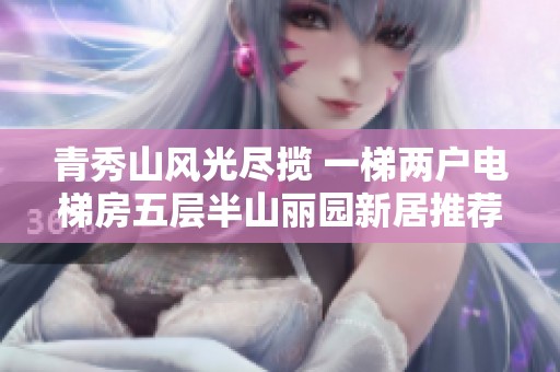 青秀山风光尽揽 一梯两户电梯房五层半山丽园新居推荐