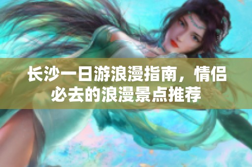 长沙一日游浪漫指南，情侣必去的浪漫景点推荐