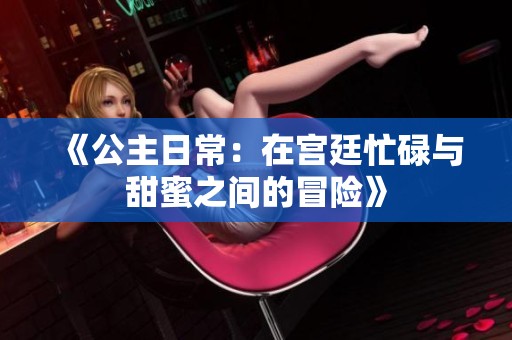 《公主日常：在宫廷忙碌与甜蜜之间的冒险》