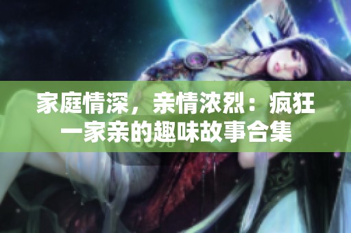 家庭情深，亲情浓烈：疯狂一家亲的趣味故事合集