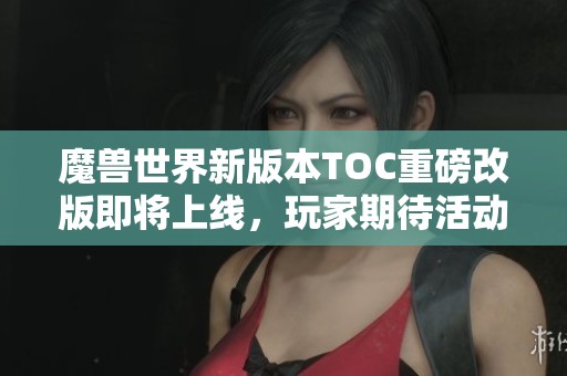 魔兽世界新版本TOC重磅改版即将上线，玩家期待活动大揭秘！