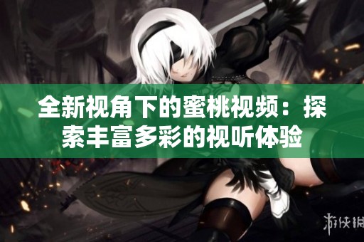 全新视角下的蜜桃视频：探索丰富多彩的视听体验