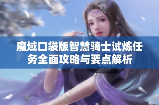 魔域口袋版智慧骑士试炼任务全面攻略与要点解析
