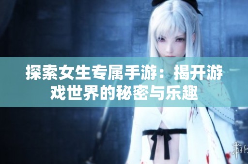 探索女生专属手游：揭开游戏世界的秘密与乐趣