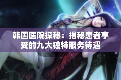 韩国医院探秘：揭秘患者享受的九大独特服务待遇