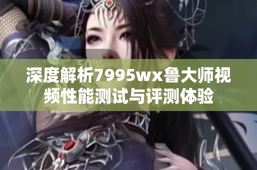 深度解析7995wx鲁大师视频性能测试与评测体验