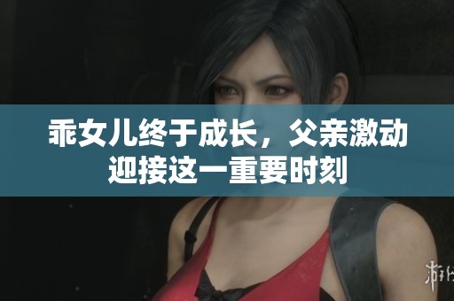 乖女儿终于成长，父亲激动迎接这一重要时刻