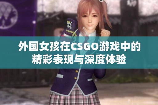 外国女孩在CSGO游戏中的精彩表现与深度体验