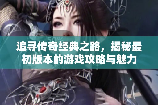 追寻传奇经典之路，揭秘最初版本的游戏攻略与魅力
