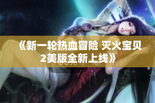 《新一轮热血冒险 灭火宝贝2美版全新上线》