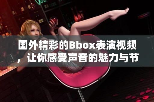 国外精彩的Bbox表演视频，让你感受声音的魅力与节奏的力量