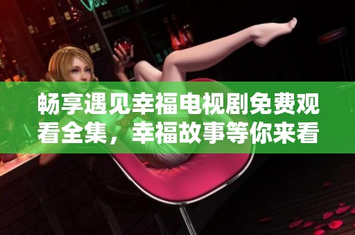 畅享遇见幸福电视剧免费观看全集，幸福故事等你来看