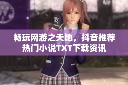 畅玩网游之天地，抖音推荐热门小说TXT下载资讯
