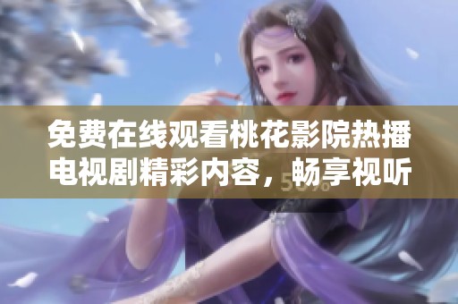 免费在线观看桃花影院热播电视剧精彩内容，畅享视听盛宴