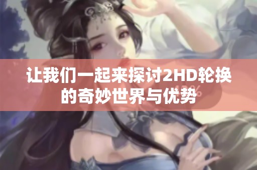 让我们一起来探讨2HD轮换的奇妙世界与优势