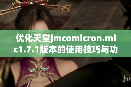 优化天堂jmcomicron.mic1.7.1版本的使用技巧与功能解析