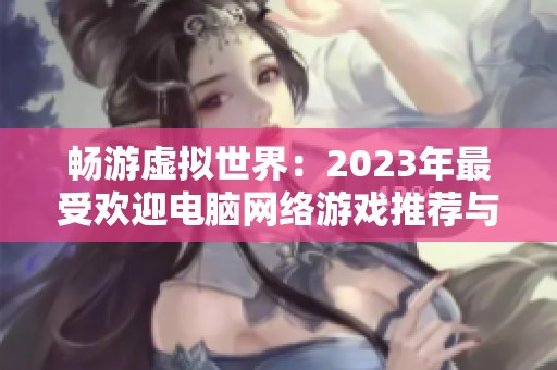 畅游虚拟世界：2023年最受欢迎电脑网络游戏推荐与盘点