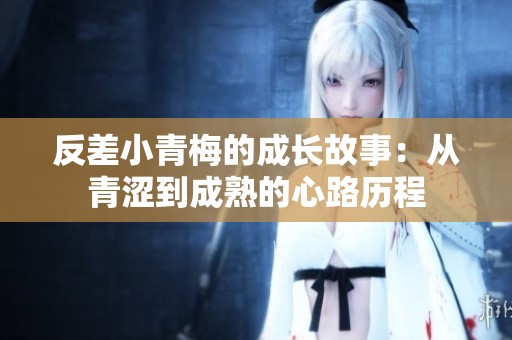 反差小青梅的成长故事：从青涩到成熟的心路历程