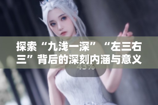 探索“九浅一深”“左三右三”背后的深刻内涵与意义