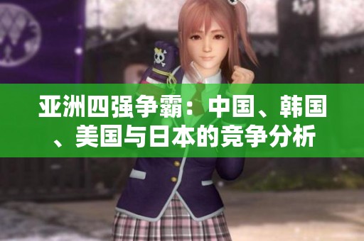 亚洲四强争霸：中国、韩国、美国与日本的竞争分析