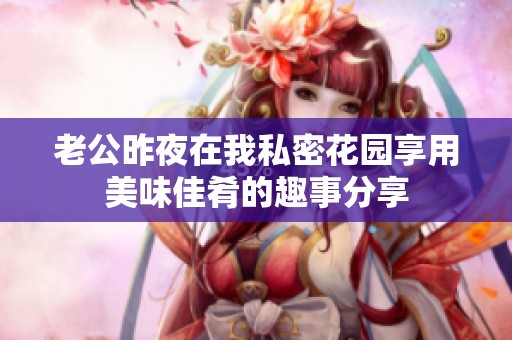 老公昨夜在我私密花园享用美味佳肴的趣事分享