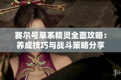 赛尔号草系精灵全面攻略：养成技巧与战斗策略分享