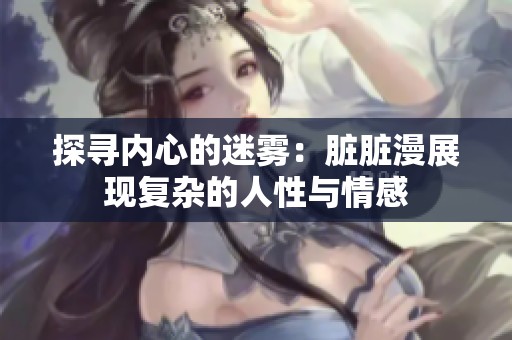 探寻内心的迷雾：脏脏漫展现复杂的人性与情感