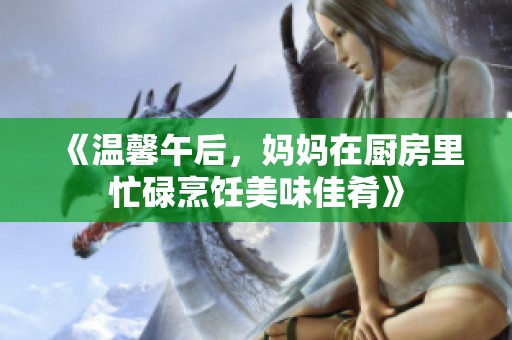 《温馨午后，妈妈在厨房里忙碌烹饪美味佳肴》