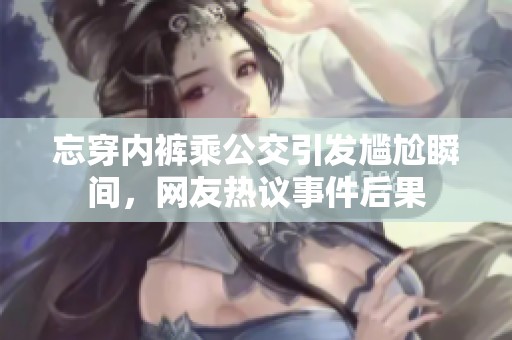 忘穿内裤乘公交引发尴尬瞬间，网友热议事件后果