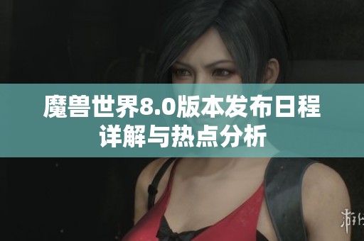 魔兽世界8.0版本发布日程详解与热点分析