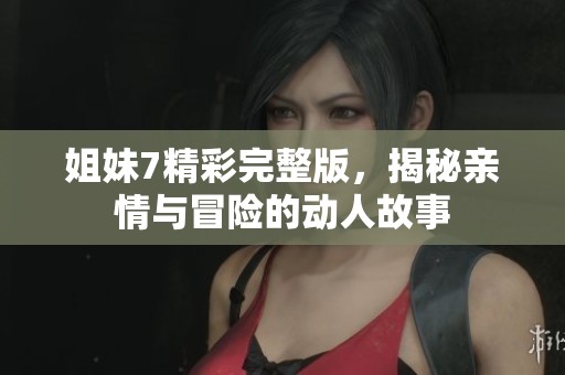 姐妹7精彩完整版，揭秘亲情与冒险的动人故事