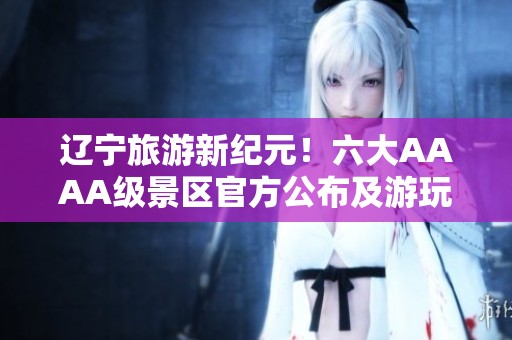 辽宁旅游新纪元！六大AAAA级景区官方公布及游玩攻略分享