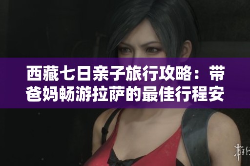 西藏七日亲子旅行攻略：带爸妈畅游拉萨的最佳行程安排