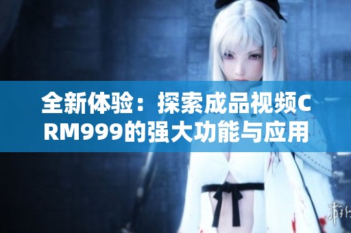 全新体验：探索成品视频CRM999的强大功能与应用