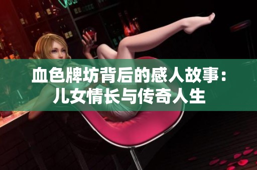血色牌坊背后的感人故事：儿女情长与传奇人生