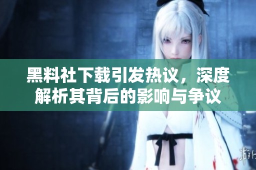 黑料社下载引发热议，深度解析其背后的影响与争议