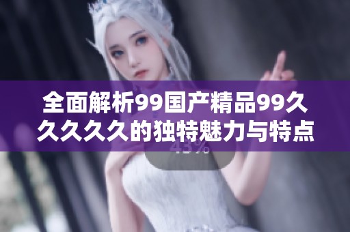 全面解析99国产精品99久久久久久的独特魅力与特点