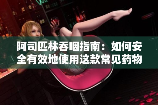阿司匹林吞咽指南：如何安全有效地使用这款常见药物