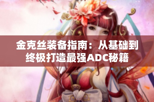 金克丝装备指南：从基础到终极打造最强ADC秘籍
