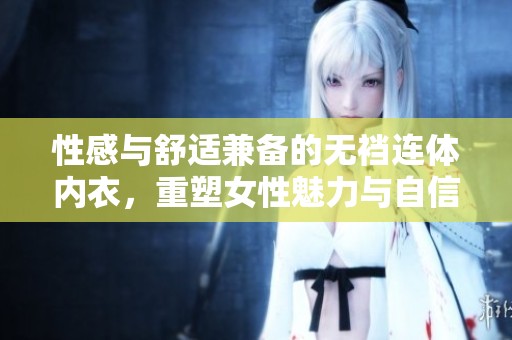 性感与舒适兼备的无裆连体内衣，重塑女性魅力与自信