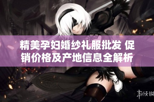 精美孕妇婚纱礼服批发 促销价格及产地信息全解析