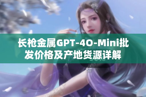 长枪金属GPT-4O-Mini批发价格及产地货源详解