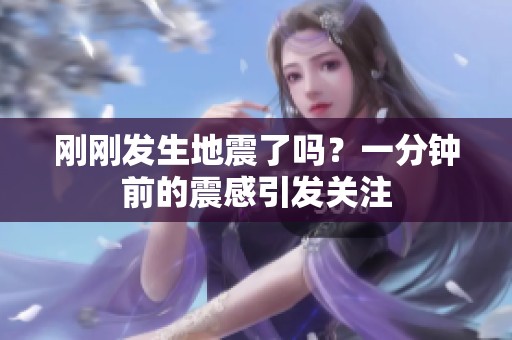 刚刚发生地震了吗？一分钟前的震感引发关注