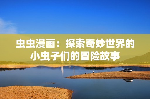 虫虫漫画：探索奇妙世界的小虫子们的冒险故事