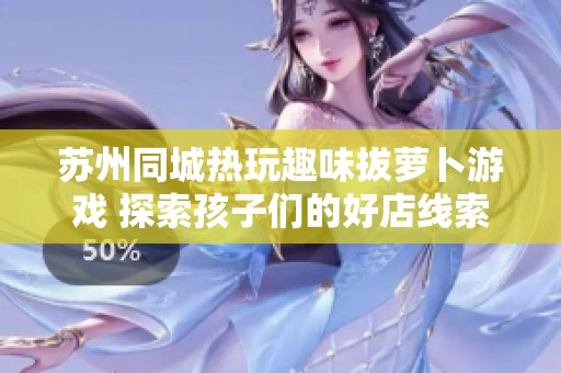 苏州同城热玩趣味拔萝卜游戏 探索孩子们的好店线索