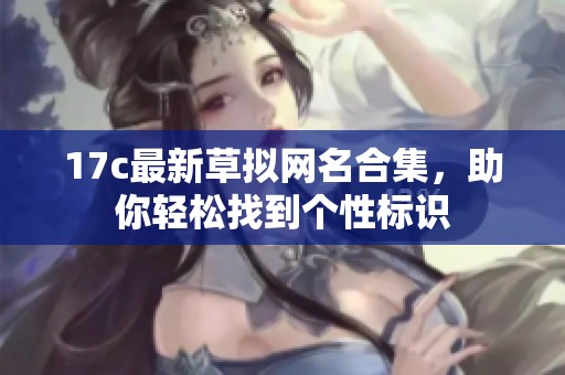 17c最新草拟网名合集，助你轻松找到个性标识