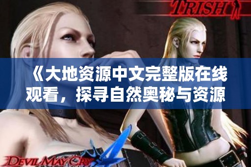 《大地资源中文完整版在线观看，探寻自然奥秘与资源价值》
