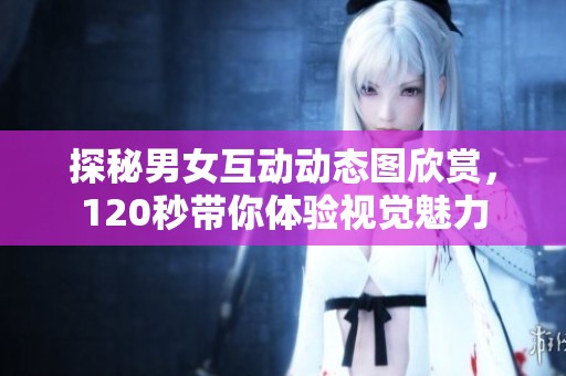 探秘男女互动动态图欣赏，120秒带你体验视觉魅力