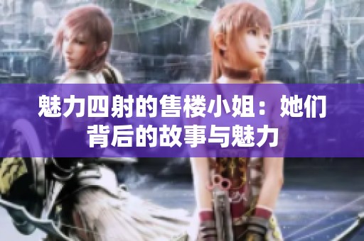 魅力四射的售楼小姐：她们背后的故事与魅力
