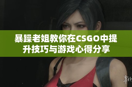 暴躁老姐教你在CSGO中提升技巧与游戏心得分享
